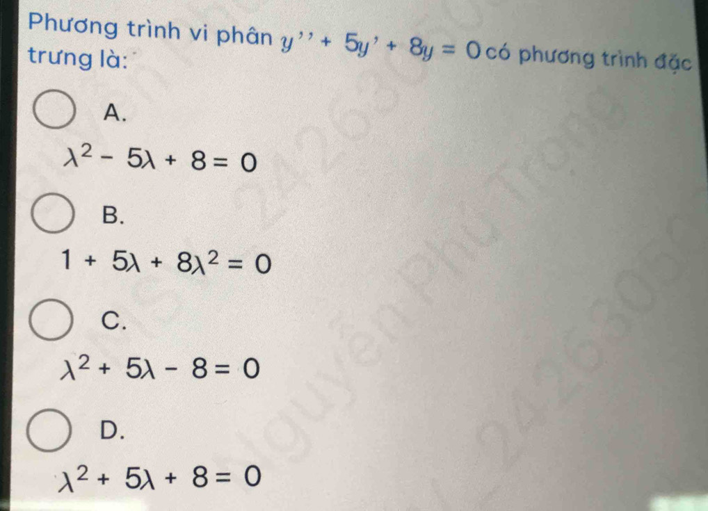 Phương trình vi phân y''+5y'+8y=0 có phương trình đặc
trưng là:
A.
lambda^2-5lambda +8=0
B.
1+5lambda +8lambda^2=0
C.
lambda^2+5lambda -8=0
D.
lambda^2+5lambda +8=0