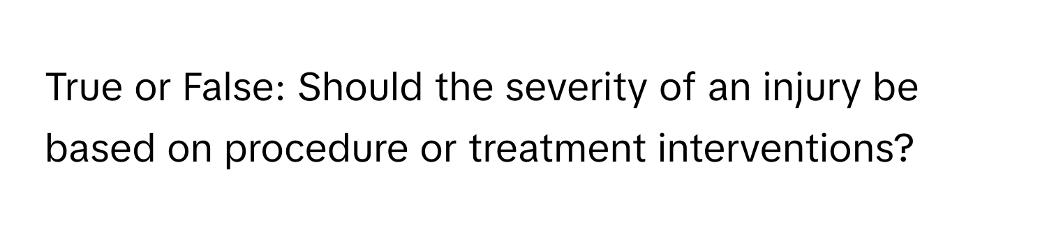 True or False: Should the severity of an injury be based on procedure or treatment interventions?