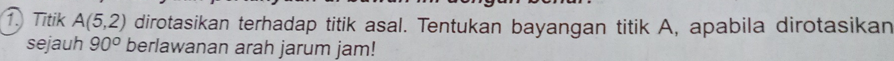 Titik A(5,2) dirotasikan terhadap titik asal. Tentukan bayangan titik A, apabila dirotasikan 
sejauh 90° berlawanan arah jarum jam!