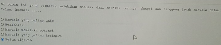 Di bawah ini yang termasuk kelebihan manusia dari makhluk lainnya, fungsi dan tanggung jawab manusia dalam
Islam, kecuali .....
Manusia yang paling unik
Berakhlak
Manusia memiliki potensi
Manusia yang paling istimewa
Belum dijawab