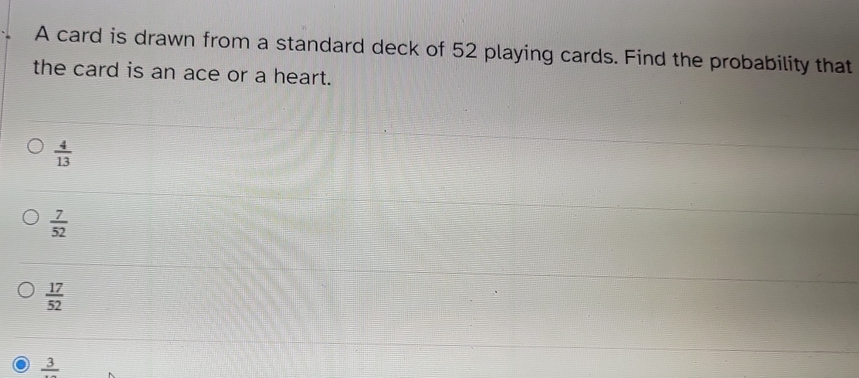 A card is drawn from a standard deck of 52 playing cards. Find the probability that
the card is an ace or a heart.
 4/13 
 7/52 
 17/52 
frac 3