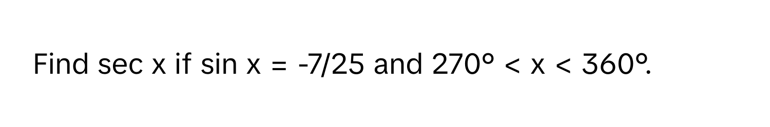 Find sec x if sin x = -7/25 and 270° < x < 360°.