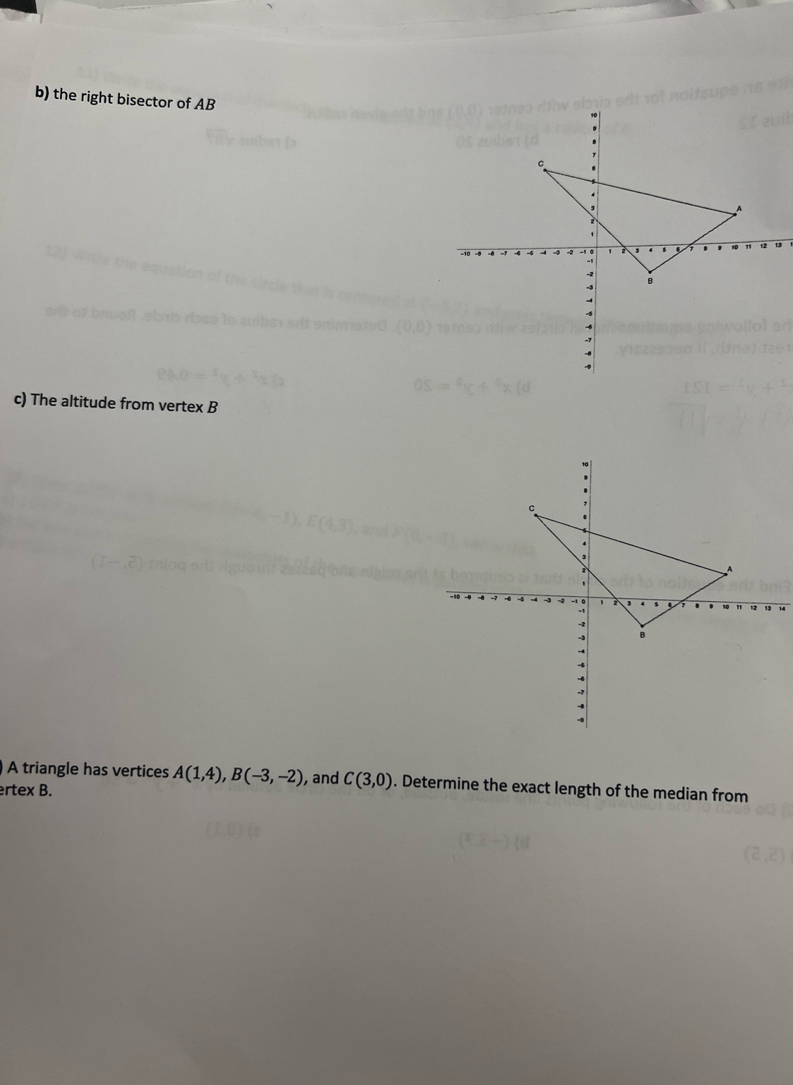 the right bisector of AB
c) The altitude from vertex B
A triangle has vertices A(1,4), B(-3,-2) , and C(3,0). Determine the exact length of the median from 
ertex B.