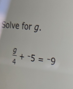 Solve for g.
 g/4 +^-5=^-9