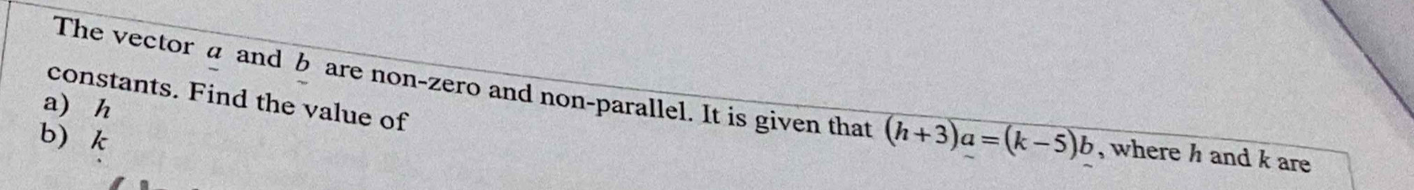 constants. Find the value of 
The vector a and b are non-zero and non-parallel. It is given that (h+3)a=(k-5)b , where h and k are 
a h
b k