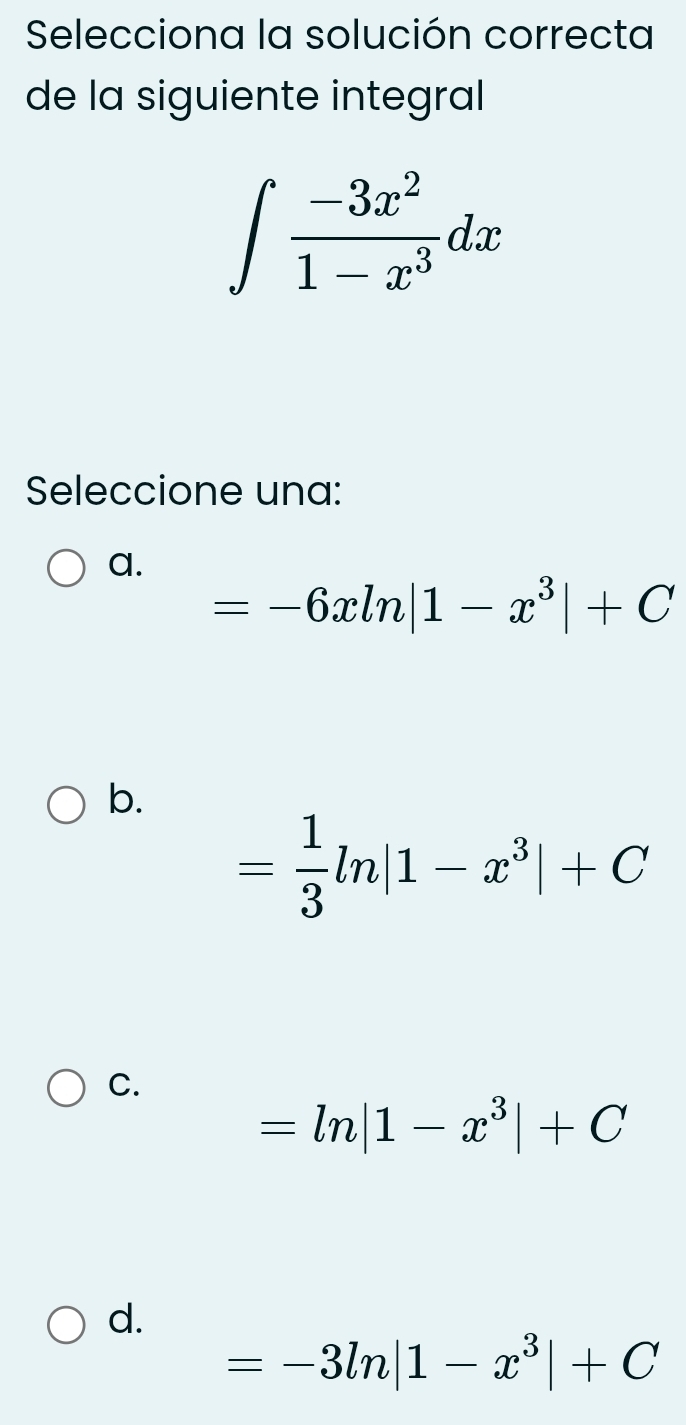 Selecciona la solución correcta
de la siguiente integral
∈t  (-3x^2)/1-x^3 dx
Seleccione una:
a.
=-6xln |1-x^3|+C
b.
= 1/3 ln |1-x^3|+C
C.
=ln |1-x^3|+C
d.
=-3ln |1-x^3|+C