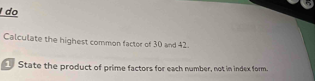 ǀ do 
Calculate the highest common factor of 30 and 42. 
_ State the product of prime factors for each number, not in index form.