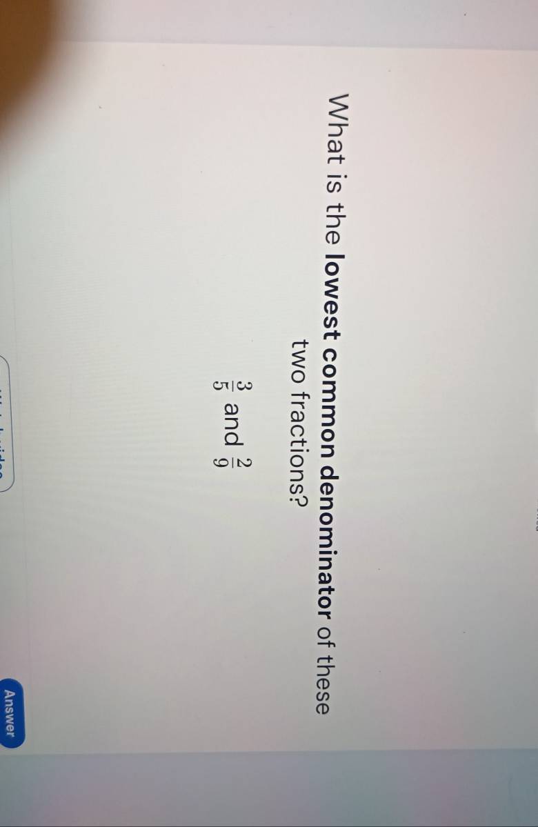 What is the Iowest common denominator of these 
two fractions?
 3/5  and  2/9 
Answer