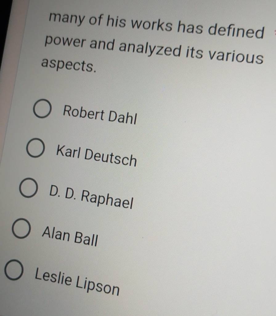 many of his works has defined
power and analyzed its various
aspects.
Robert Dahl
Karl Deutsch
D. D. Raphael
Alan Ball
Leslie Lipson