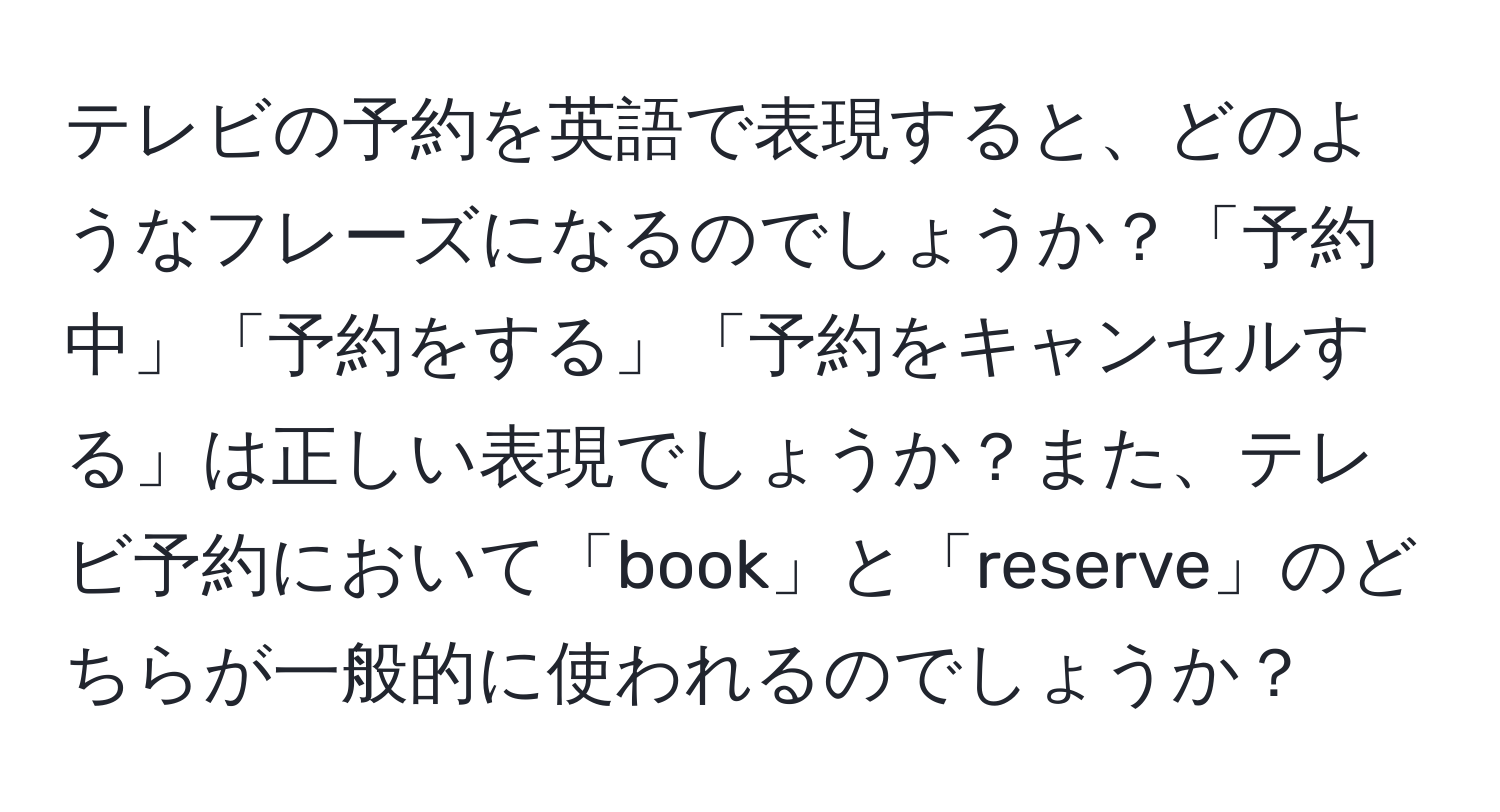 テレビの予約を英語で表現すると、どのようなフレーズになるのでしょうか？「予約中」「予約をする」「予約をキャンセルする」は正しい表現でしょうか？また、テレビ予約において「book」と「reserve」のどちらが一般的に使われるのでしょうか？