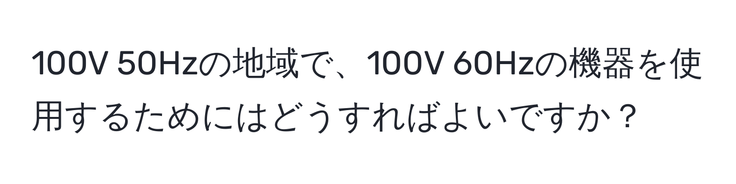 100V 50Hzの地域で、100V 60Hzの機器を使用するためにはどうすればよいですか？