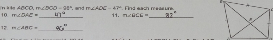 In kite ABCD, m∠ BCD=98° , and m∠ ADE=47°. Find each measure. 
10. m∠ DAE= _11. m∠ BCE= _ 
12. m∠ ABC= _