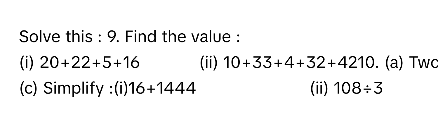 Solve this : 9. Find the value :(i) 20+22+5+16             (ii) 10+33+4+32+4210. (a) Two fifth of the square of centain number is 2.5. Find the number (b) Three fourth of the square of a certain number is 1787. Find the number.(c) Simplify :(i)16+1444                         (ii) 108÷3