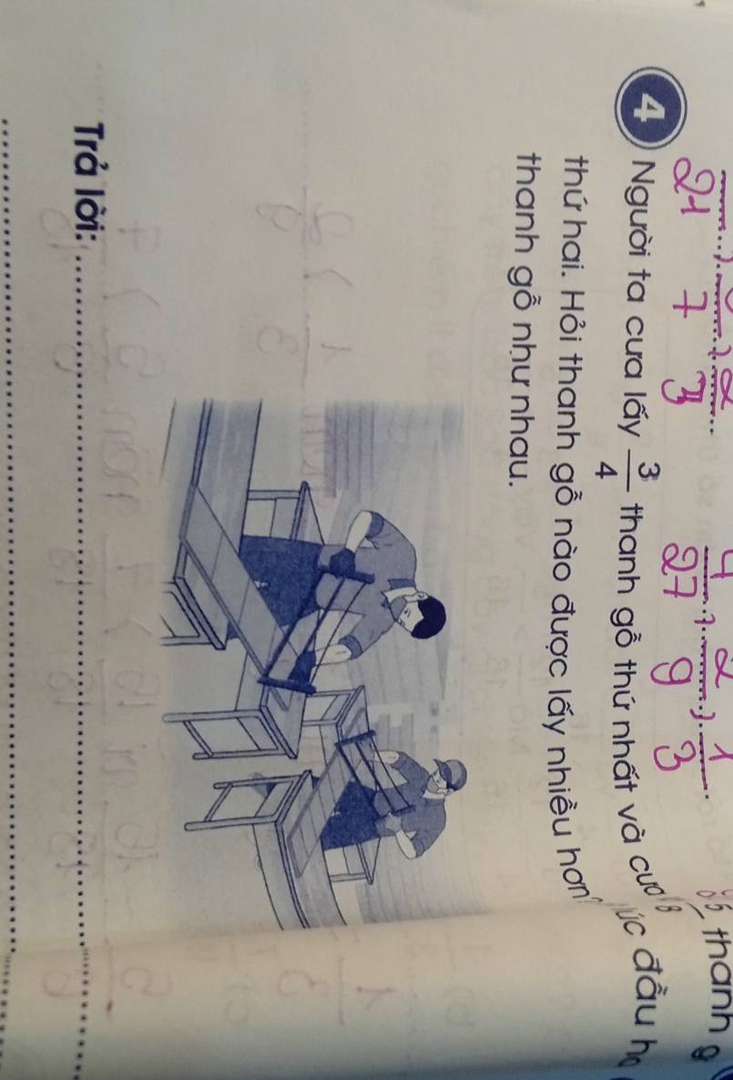 thann g 
4 Người ta cưa lấy  3/4  thanh gỗ thứ nhất và cư úc đầu h 
thứ hai. Hỏi thanh gỗ nào được lấy nhiều hơ 
thanh gỗ như nhau. 
Trả lời:_ 
_ 
_ 
_