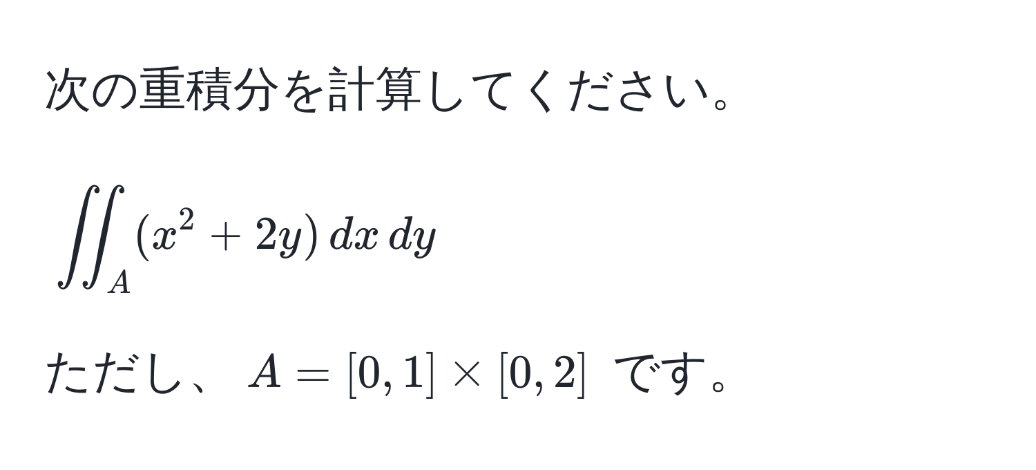 次の重積分を計算してください。  
[
iint_A (x^2 + 2y) , dx , dy  
]  
ただし、$A = [0,1] * [0,2]$ です。