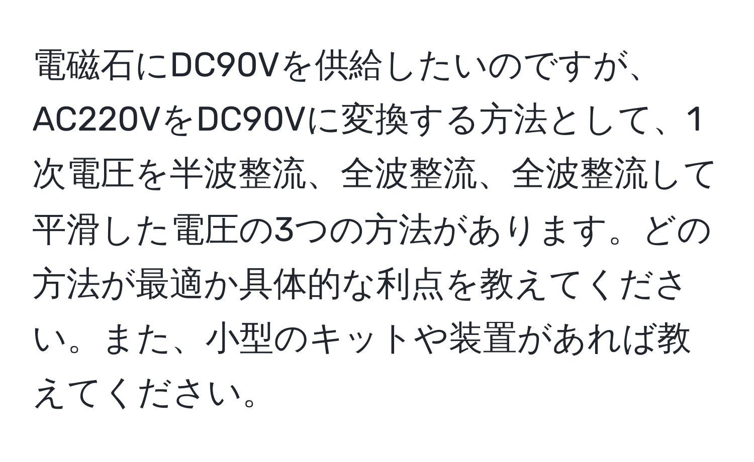 電磁石にDC90Vを供給したいのですが、AC220VをDC90Vに変換する方法として、1次電圧を半波整流、全波整流、全波整流して平滑した電圧の3つの方法があります。どの方法が最適か具体的な利点を教えてください。また、小型のキットや装置があれば教えてください。