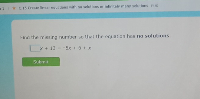 Create linear equations with no solutions or infinitely many solutions PUK 
Find the missing number so that the equation has no solutions.
□ x+13=-5x+6+x
Submit