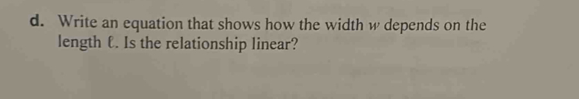 Write an equation that shows how the width w depends on the 
length €. Is the relationship linear?