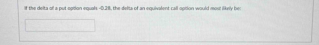 If the delta of a put option equals -0.28, the delta of an equivalent call option would most likely be: