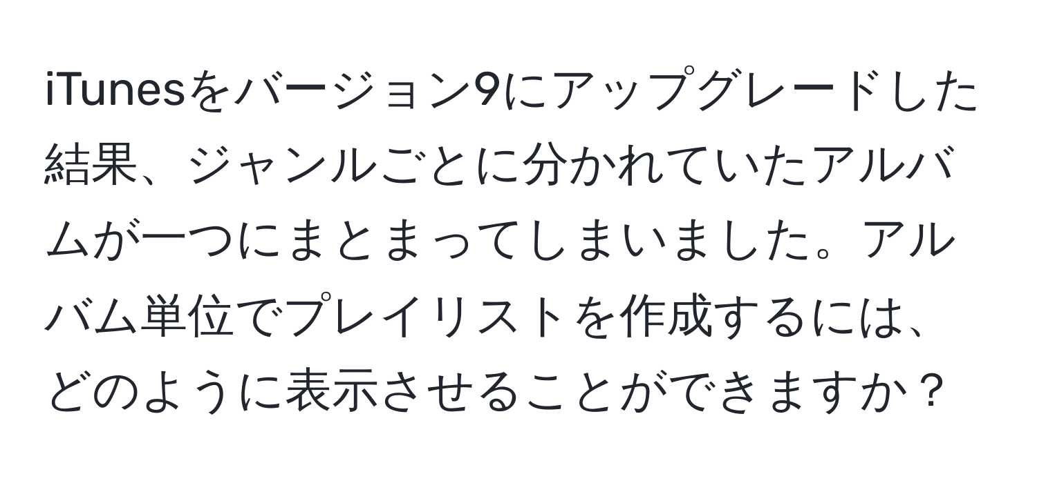 iTunesをバージョン9にアップグレードした結果、ジャンルごとに分かれていたアルバムが一つにまとまってしまいました。アルバム単位でプレイリストを作成するには、どのように表示させることができますか？