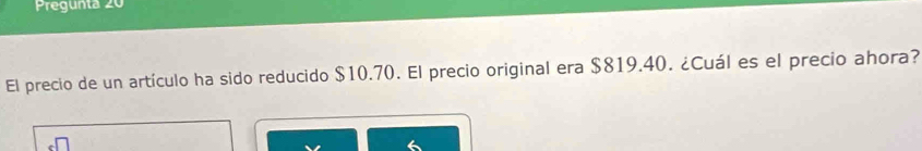 Pregunta 20 
El precio de un artículo ha sido reducido $10.70. El precio original era $819.40. ¿Cuál es el precio ahora?