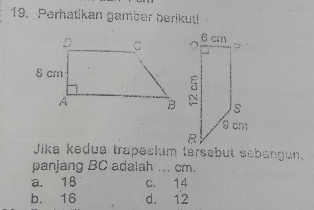 Perhatikan gambar berikut!
Jika kedua trapesium tersebut sebangun,
panjang BC adalah ... cm.
a. 18 c. 14
b. 16 d. 12