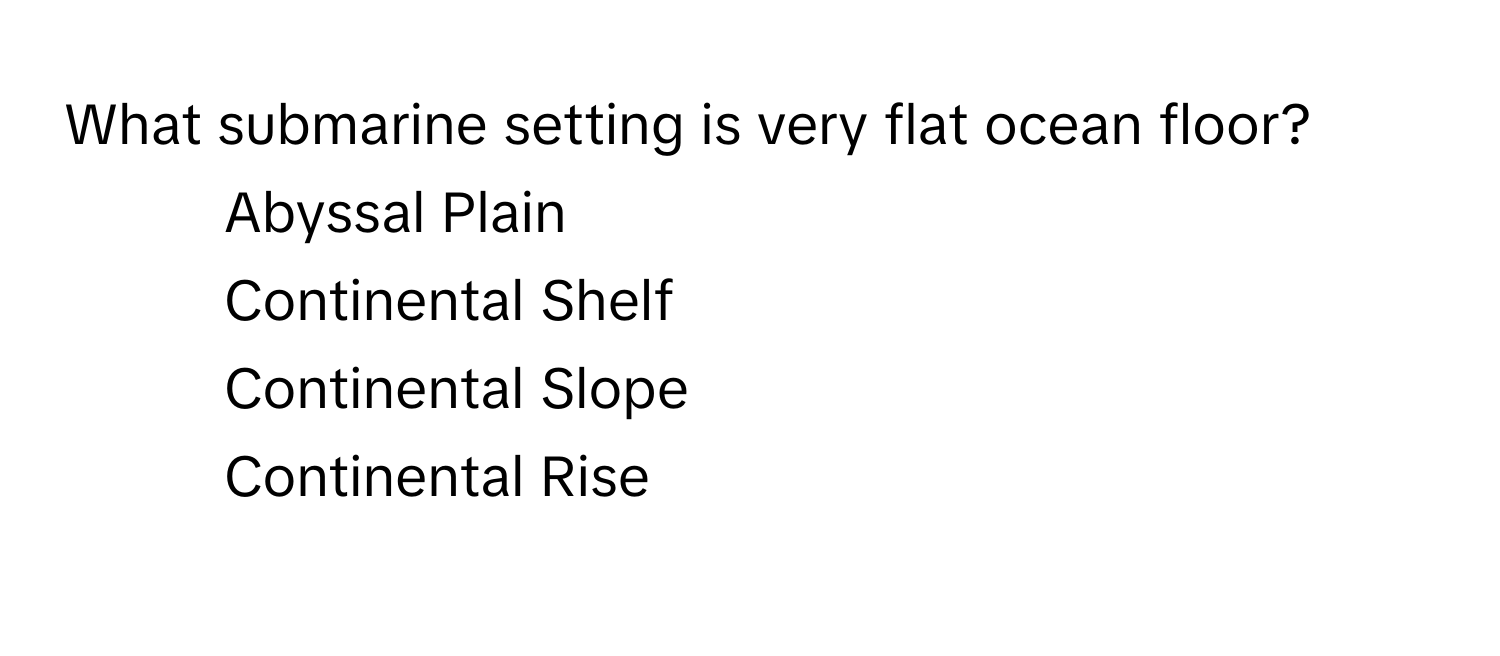 What submarine setting is very flat ocean floor?

1) Abyssal Plain 
2) Continental Shelf 
3) Continental Slope 
4) Continental Rise