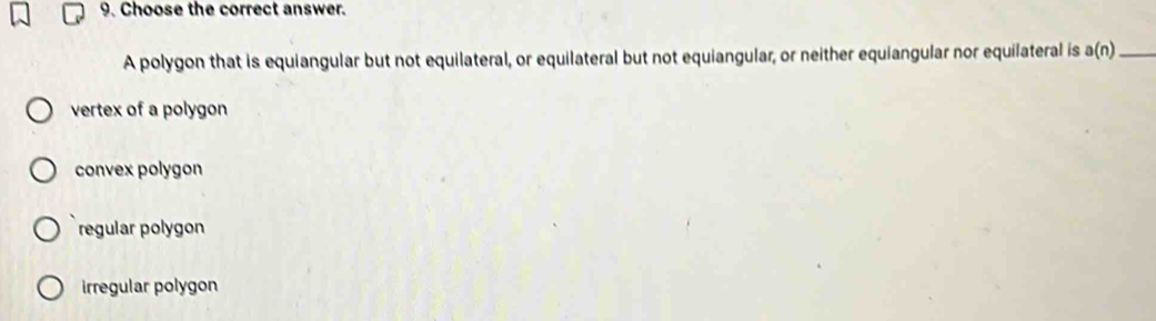 Choose the correct answer.
A polygon that is equiangular but not equilateral, or equilateral but not equiangular, or neither equiangular nor equilateral is a(n) _
vertex of a polygon
convex polygon
regular polygon
irregular polygon