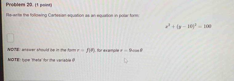 Problem 20. (1 point) 
Re-write the following Cartesian equation as an equation in polar form:
x^2+(y-10)^2=100
NOTE: answer should be in the form r=f(θ ) , for example r=9cos θ
NOTE: type 'theta' for the variable θ