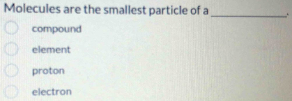 Molecules are the smallest particle of a_
.
compound
element
proton
electron