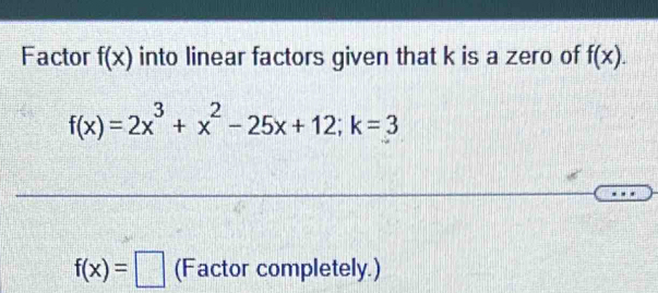 Factor f(x) into linear factors given that k is a zero of f(x).
f(x)=2x^3+x^2-25x+12; k=3
f(x)=□ (Factor completely.)