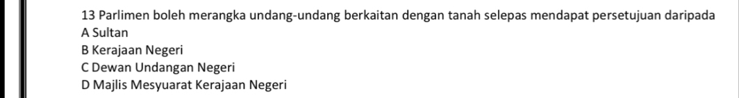 Parlimen boleh merangka undang-undang berkaitan dengan tanah selepas mendapat persetujuan daripada
A Sultan
B Kerajaan Negeri
C Dewan Undangan Negeri
D Majlis Mesyuarat Kerajaan Negeri