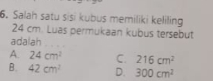 Salah satu sisi kubus memiliki keliling
24 cm. Luas permukaan kubus tersebut
adalah
A. 24cm^2 C. 216cm^2
B. 42cm^2 D. 300cm^2