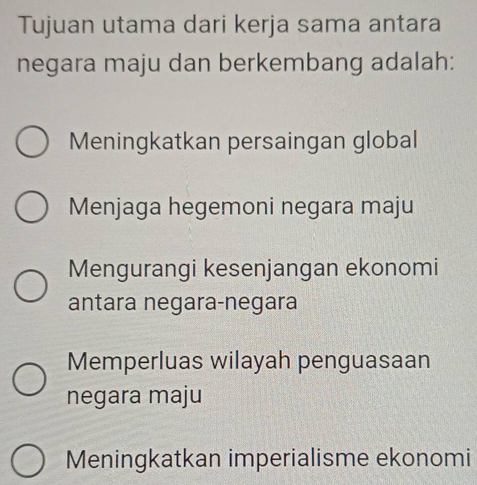 Tujuan utama dari kerja sama antara
negara maju dan berkembang adalah:
Meningkatkan persaingan global
Menjaga hegemoni negara maju
Mengurangi kesenjangan ekonomi
antara negara-negara
Memperluas wilayah penguasaan
negara maju
Meningkatkan imperialisme ekonomi