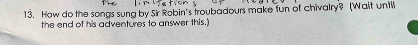 How do the songs sung by Sir Robin's troubadours make fun of chivalry? (Wait until 
the end of his adventures to answer this.)