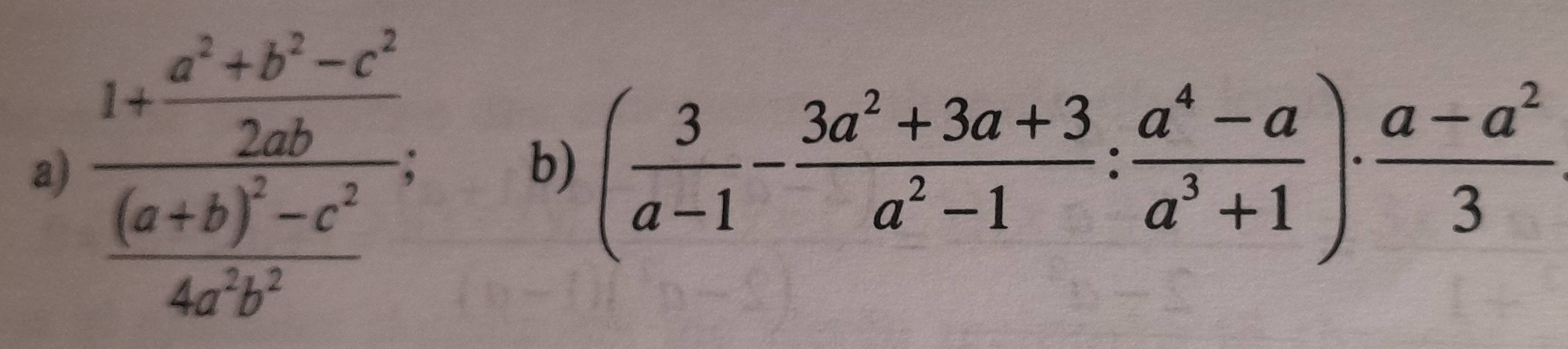 frac 1+ (a^2+b^2-c^2)/2ab frac (a+b)^2-c^24a^2b^2; ( 3/a-1 - (3a^2+3a+3)/a^2-1 : (a^4-a)/a^3+1 )·  (a-a^2)/3 
b)