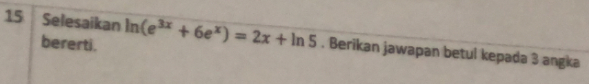 Selesaikan ln (e^(3x)+6e^x)=2x+ln 5. Berikan jawapan betul kepada 3 angka 
bererti.