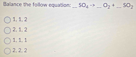 Balance the follow equation: _ SO_4to _ O_2+ _  _  SO_2
1, 1, 2
2, 1, 2
1, 1, 1
2, 2, 2