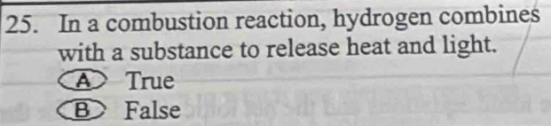 In a combustion reaction, hydrogen combines
with a substance to release heat and light.
④ True
BFalse