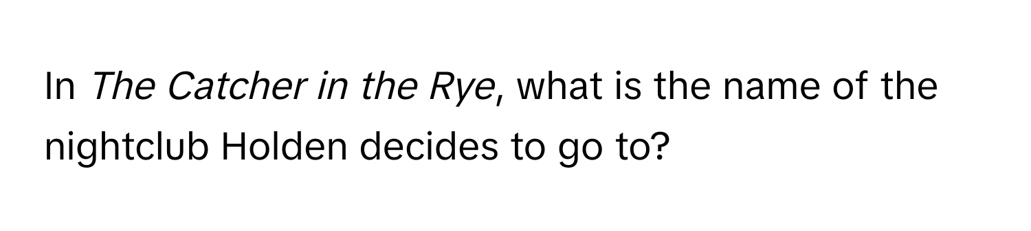 In *The Catcher in the Rye*, what is the name of the nightclub Holden decides to go to?