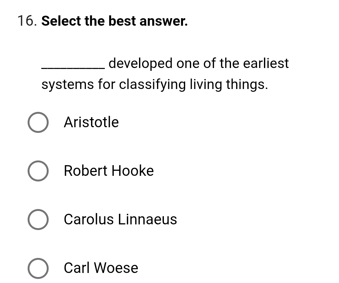 Select the best answer.
_developed one of the earliest
systems for classifying living things.
Aristotle
Robert Hooke
Carolus Linnaeus
Carl Woese