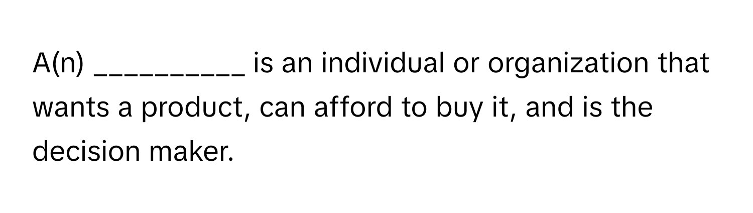 A(n) __________ is an individual or organization that wants a product, can afford to buy it, and is the decision maker.