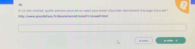 Si ce site existait, quelle adresse pourrait-on saisir pour tenter d'accéder directement à la page d'accueil ? 
http://www.pourdefaux.fr/dossiersecret/zone51/roswell.html 
Je passe Je valide