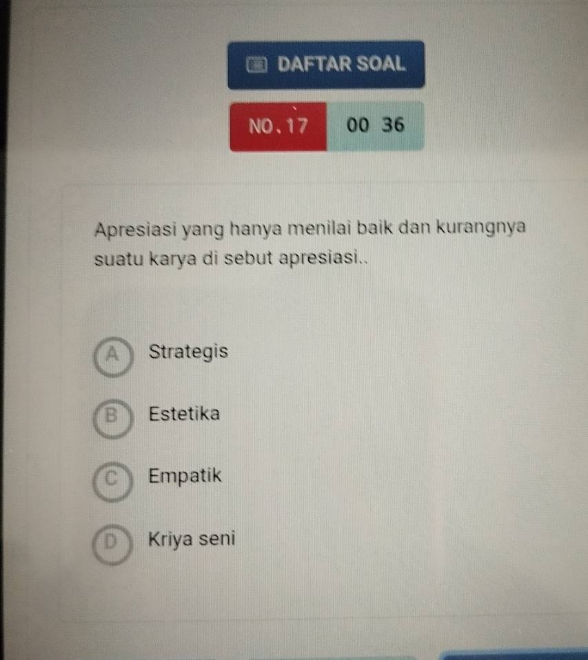 DAFTAR SOAL
NO. 17 00 36
Apresiasi yang hanya menilai baik dan kurangnya
suatu karya di sebut apresiasi..
A Strategis
B Estetika
C Empatik
Kriya seni