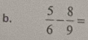 b,
 5/6 - 8/9 =