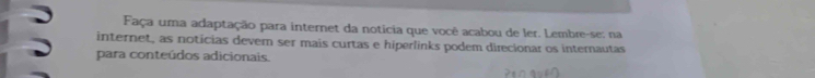 Faça uma adaptação para internet da noticia que você acabou de ler. Lembre-se: na 
internet, as noticias devem ser mais curtas e hiperlinks podem direcionar os internautas 
para conteúdos adicionais.