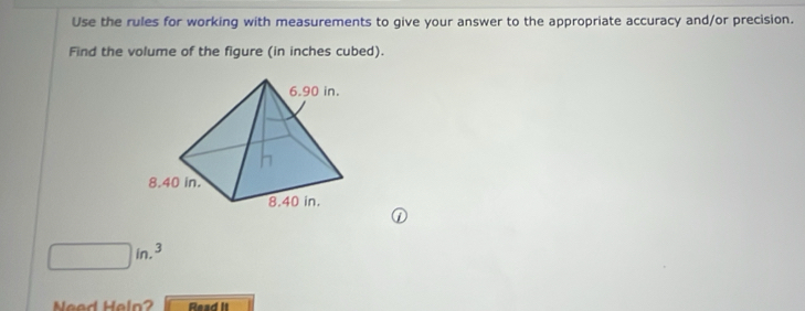 Use the rules for working with measurements to give your answer to the appropriate accuracy and/or precision. 
Find the volume of the figure (in inches cubed).
□ in.^3
Need Heln? Read it