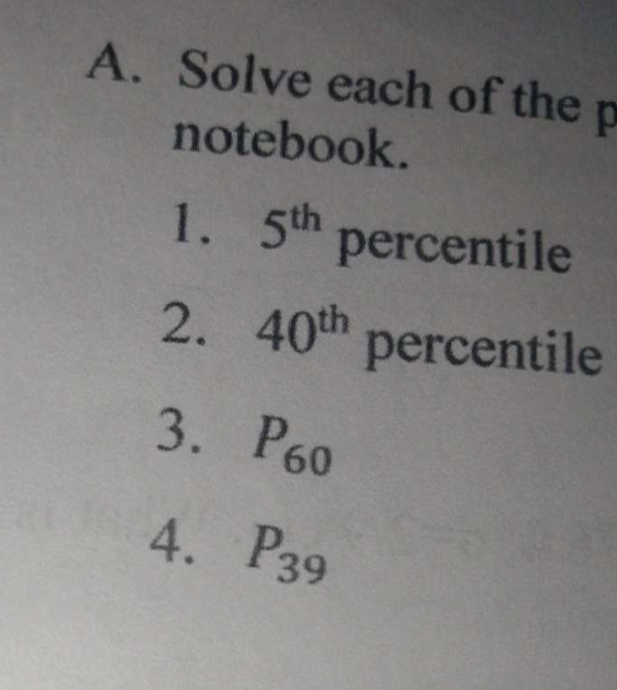 Solve each of the p
notebook. 
1. 5^(th) percentile 
2. 40^(th) percentile 
3. P_60
4. P_39