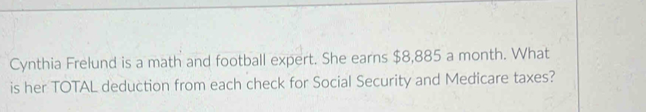 Cynthia Frelund is a math and football expert. She earns $8,885 a month. What 
is her TOTAL deduction from each check for Social Security and Medicare taxes?