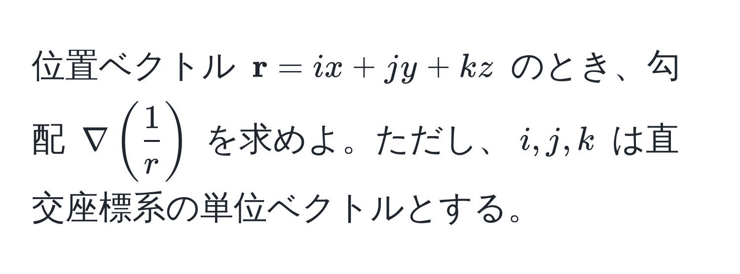 位置ベクトル $ r = i x + j y + k z$ のとき、勾配 $nabla (  1/r  )$ を求めよ。ただし、$i, j, k$ は直交座標系の単位ベクトルとする。